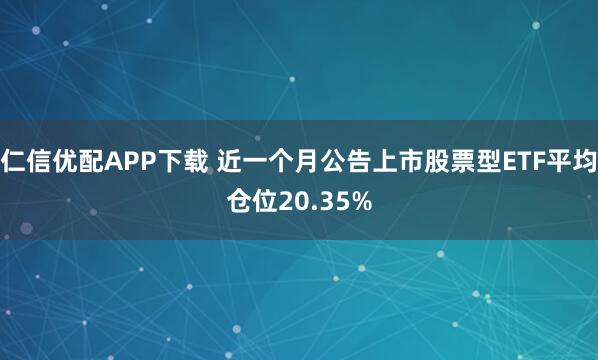 仁信优配APP下载 近一个月公告上市股票型ETF平均仓位20.35%