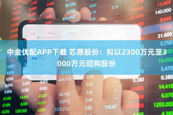 中金优配APP下载 芯原股份：拟以2300万元至3000万元回购股份