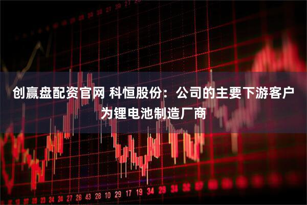 创赢盘配资官网 科恒股份：公司的主要下游客户为锂电池制造厂商