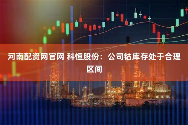 河南配资网官网 科恒股份：公司钴库存处于合理区间