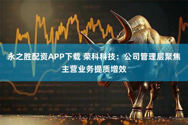 永之胜配资APP下载 荣科科技：公司管理层聚焦主营业务提质增效