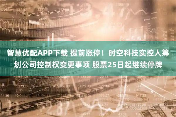 智慧优配APP下载 提前涨停！时空科技实控人筹划公司控制权变更事项 股票25日起继续停牌