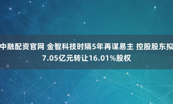 中融配资官网 金智科技时隔5年再谋易主 控股股东拟7.05亿元转让16.01%股权