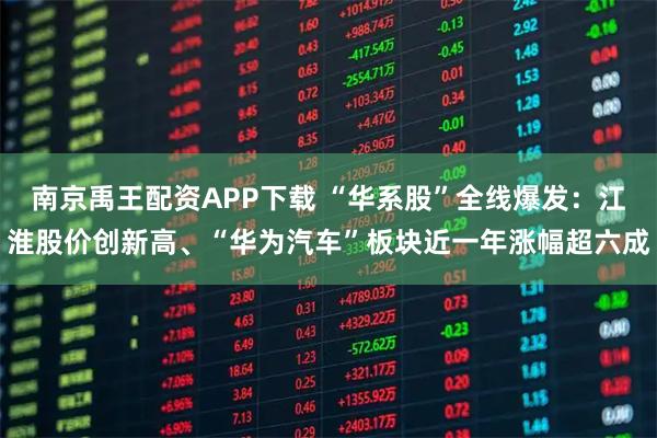 南京禹王配资APP下载 “华系股”全线爆发：江淮股价创新高、“华为汽车”板块近一年涨幅超六成