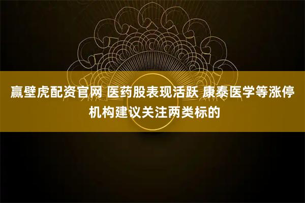赢壁虎配资官网 医药股表现活跃 康泰医学等涨停 机构建议关注两类标的