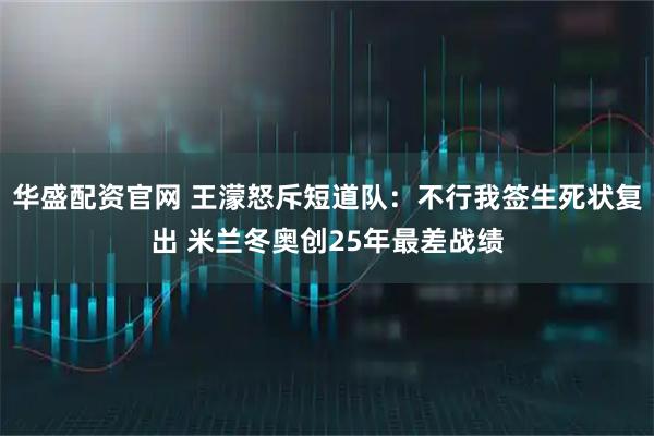 华盛配资官网 王濛怒斥短道队：不行我签生死状复出 米兰冬奥创25年最差战绩