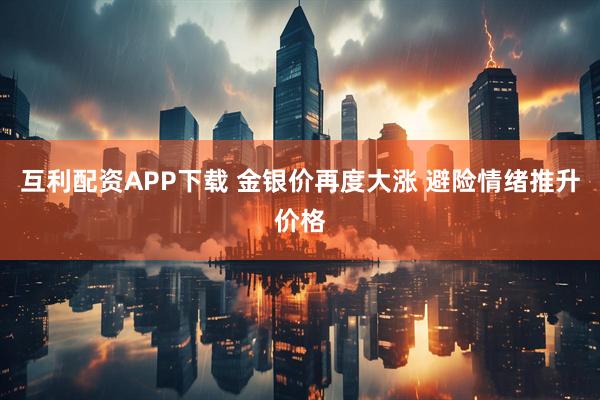 互利配资APP下载 金银价再度大涨 避险情绪推升价格