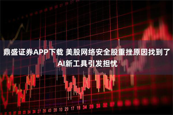 鼎盛证券APP下载 美股网络安全股重挫原因找到了 AI新工具引发担忧