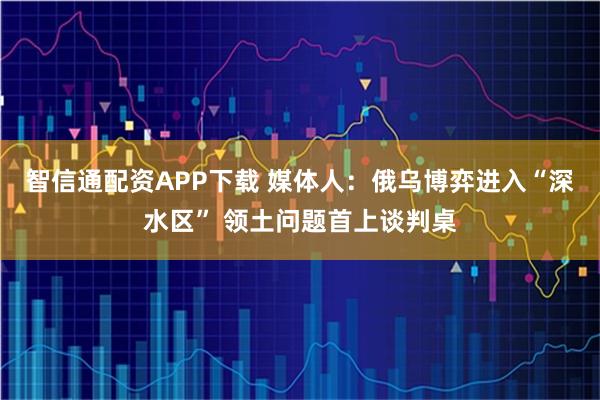 智信通配资APP下载 媒体人：俄乌博弈进入“深水区” 领土问题首上谈判桌