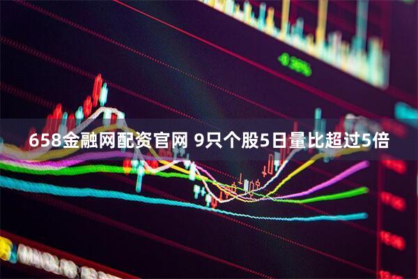 658金融网配资官网 9只个股5日量比超过5倍