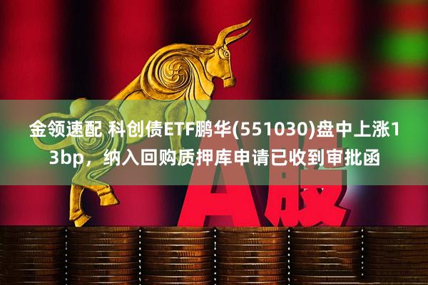 金领速配 科创债ETF鹏华(551030)盘中上涨13bp，纳入回购质押库申请已收到审批函