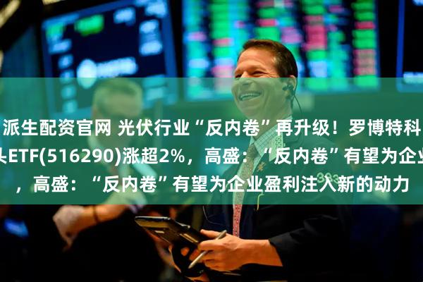 派生配资官网 光伏行业“反内卷”再升级！罗博特科强势涨停，光伏龙头ETF(516290)涨超2%，高盛：“反内卷”有望为企业盈利注入新的动力