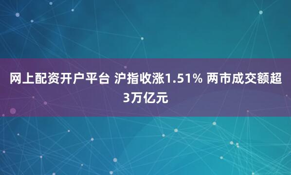 网上配资开户平台 沪指收涨1.51% 两市成交额超3万亿元
