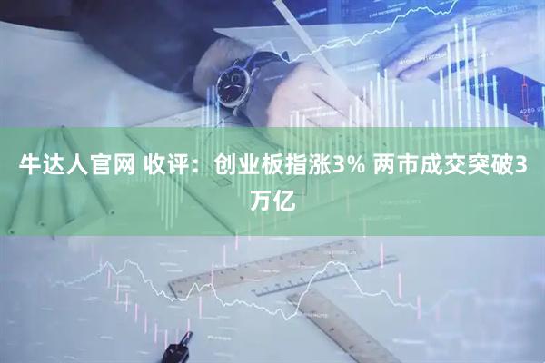 牛达人官网 收评：创业板指涨3% 两市成交突破3万亿