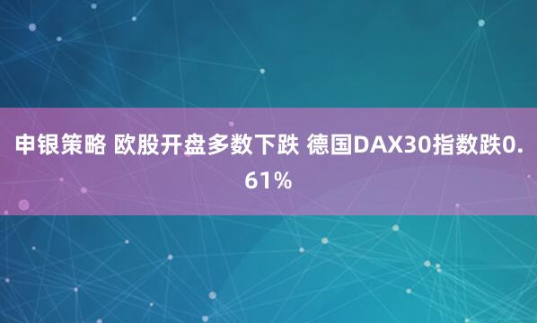 申银策略 欧股开盘多数下跌 德国DAX30指数跌0.61%