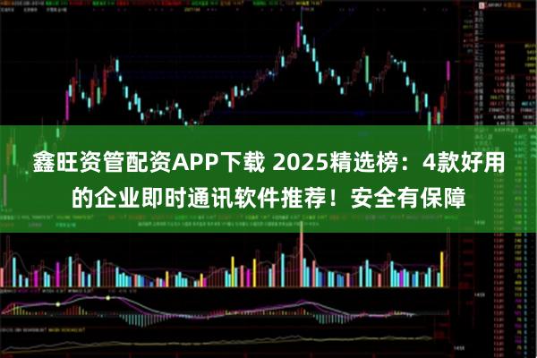 鑫旺资管配资APP下载 2025精选榜：4款好用的企业即时通讯软件推荐！安全有保障
