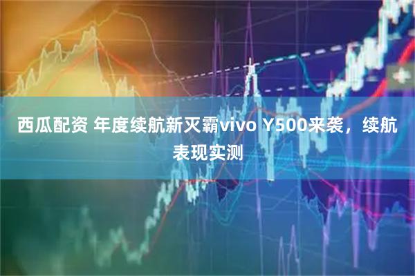 西瓜配资 年度续航新灭霸vivo Y500来袭，续航表现实测