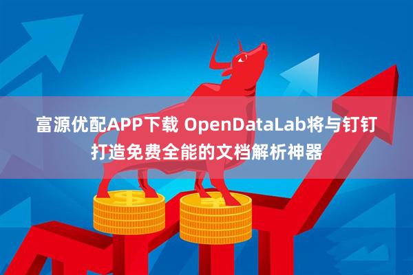 富源优配APP下载 OpenDataLab将与钉钉打造免费全能的文档解析神器