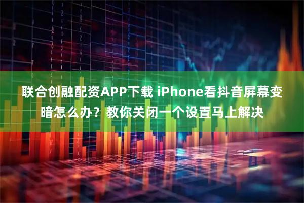 联合创融配资APP下载 iPhone看抖音屏幕变暗怎么办？教你关闭一个设置马上解决