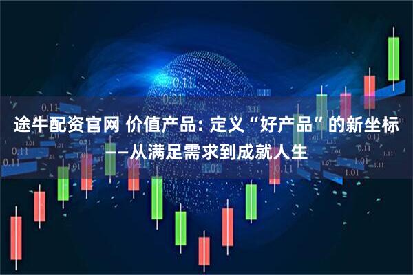 途牛配资官网 价值产品: 定义“好产品”的新坐标——从满足需求到成就人生