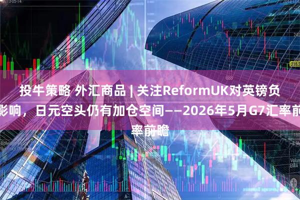 投牛策略 外汇商品 | 关注ReformUK对英镑负面影响，日元空头仍有加仓空间——2026年5月G7汇率前瞻