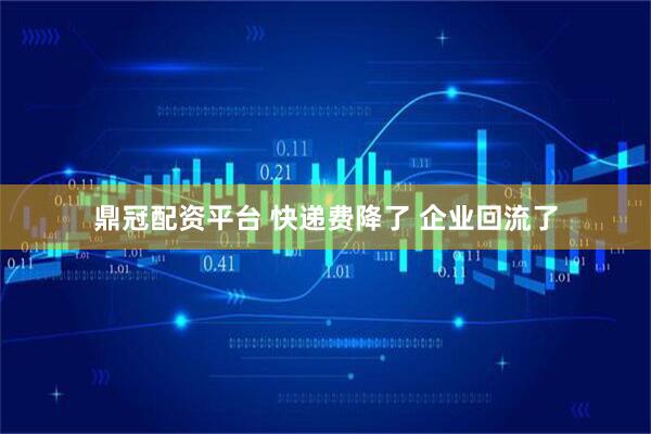 鼎冠配资平台 快递费降了 企业回流了
