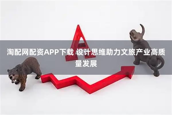 淘配网配资APP下载 设计思维助力文旅产业高质量发展